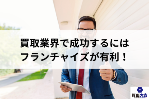 買取業界で成功するにはフランチャイズが有利！