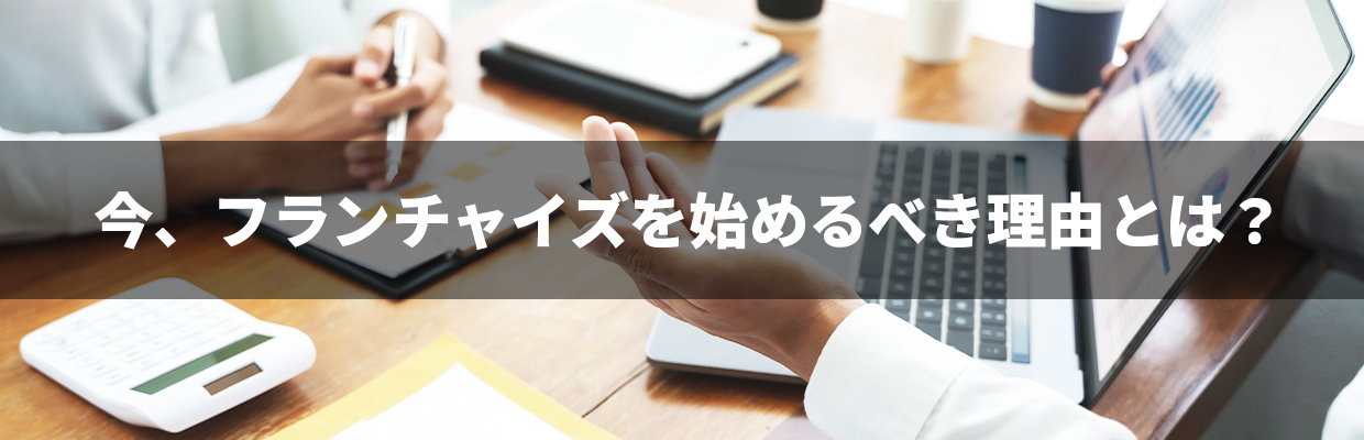 1_フランチャイズ おすすめ_今、フランチャイズを始めるべき理由とは？