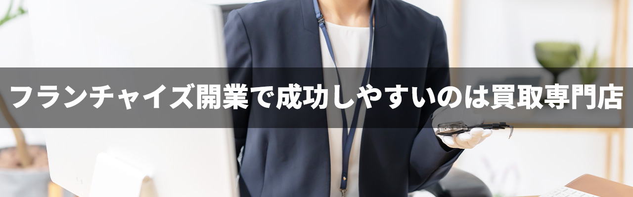 2_独立女性_フランチャイズ開業で成功しやすいのは買取専門店
