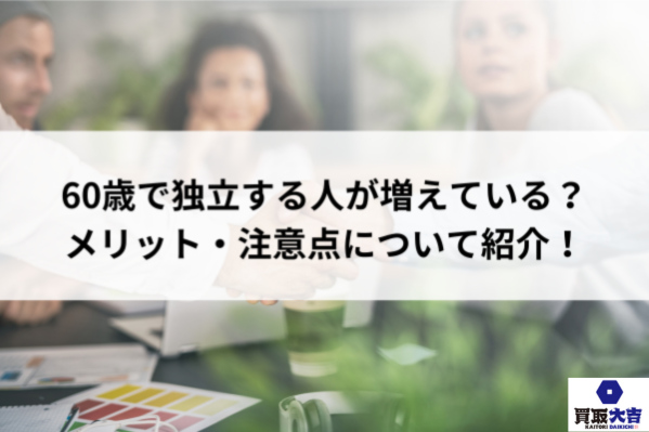 60歳で独立する人が増えている？メリット・注意点について紹介！