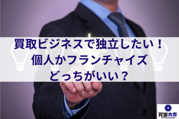 買取ビジネスで独立したい！個人かフランチャイズどっちがいい？
