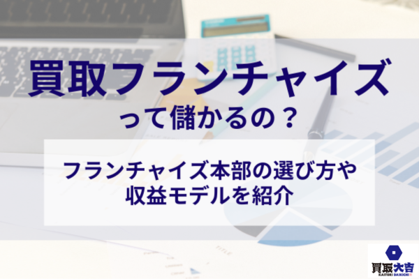 買取フランチャイズって儲かるの？選び方や収益モデルも紹介！