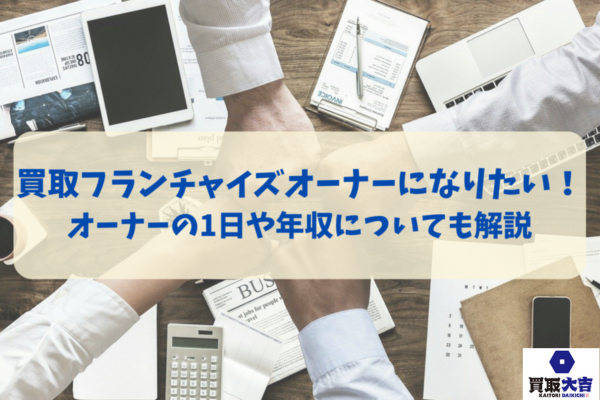 買取フランチャイズオーナーになりたい！オーナーの1日や年収についても解説