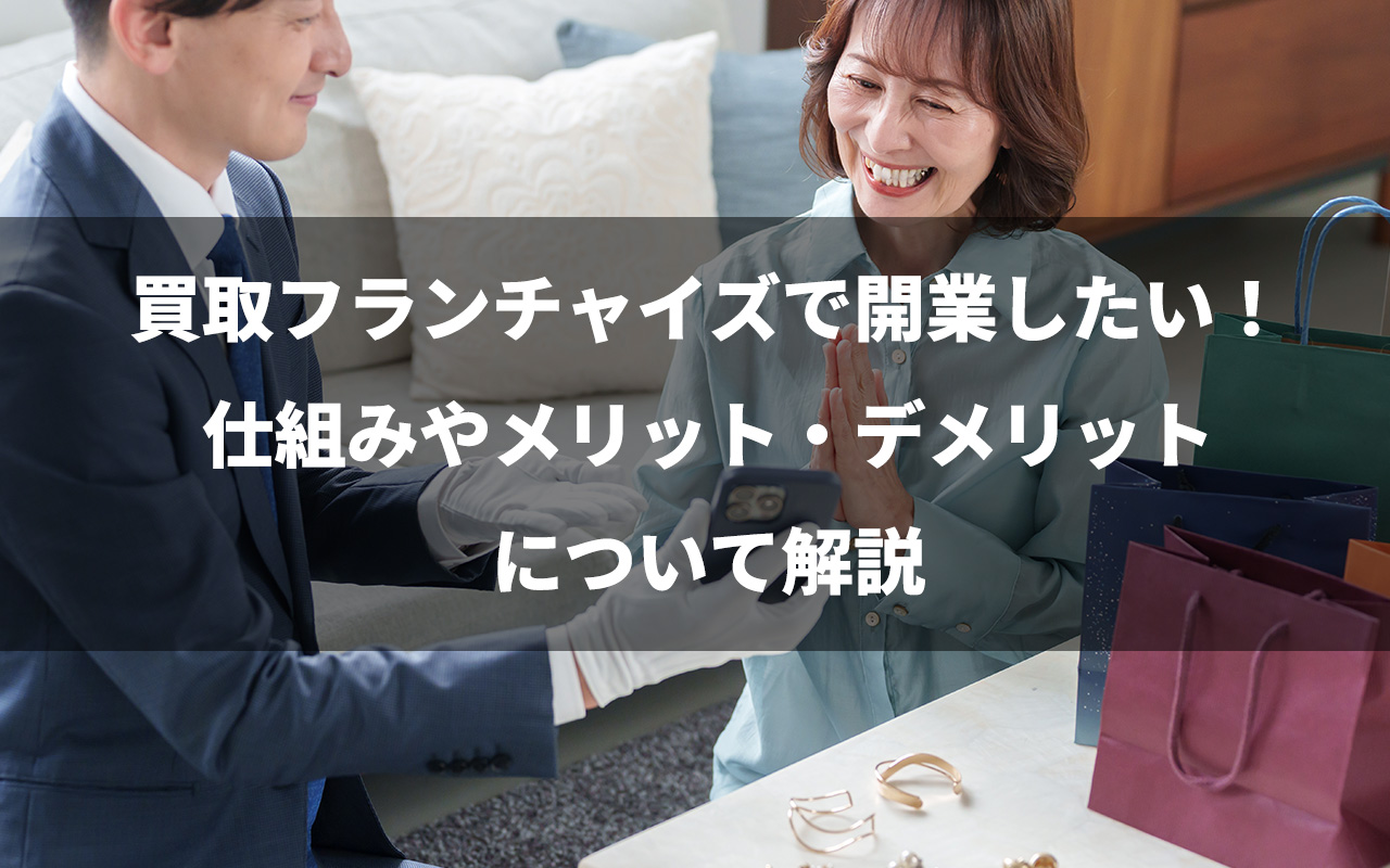 買取フランチャイズで開業したい！仕組みやメリット・デメリットについて解説