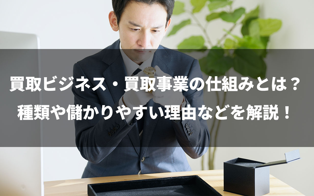 買取ビジネス・買取事業の仕組みとは？種類や儲かりやすい理由などを解説！