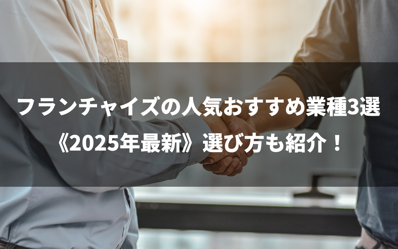 フランチャイズの人気おすすめ業種3選《2025年最新》選び方も紹介！