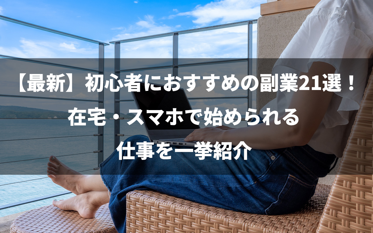 【最新】初心者におすすめの副業21選！在宅・スマホで始められる仕事を一挙紹介