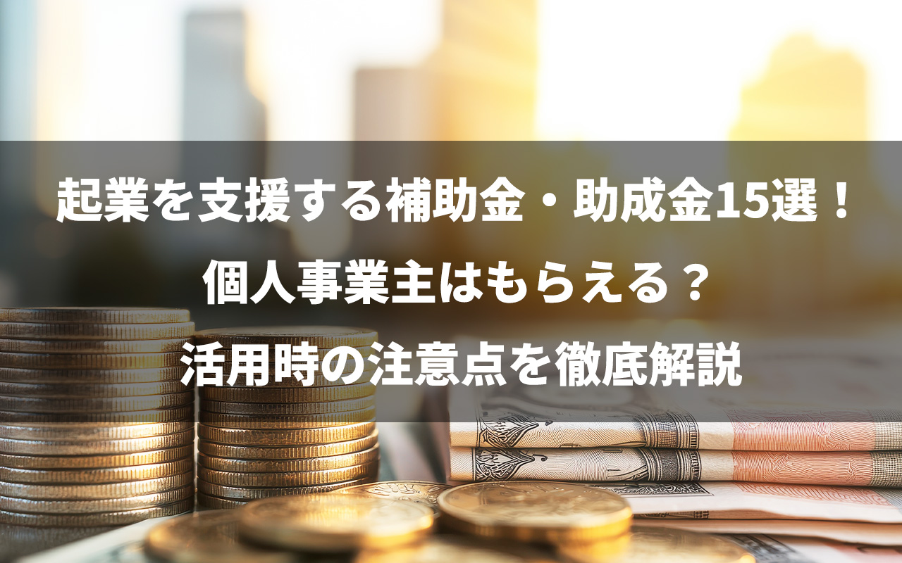 起業を支援する補助金・助成金15選！個人事業主はもらえる？活用時の注意点を徹底解説